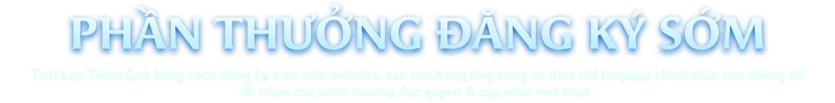 Phần thưởng đăng ký sớm - Tích lũy thêm quà bằng cách đăng ký sớm trên website, các cửa hàng ứng dụng và theo dõi fanpage chính thức của chúng tôi.